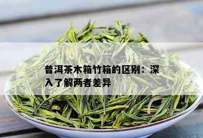 普洱茶木箱竹箱的区别：深入了解两者差异