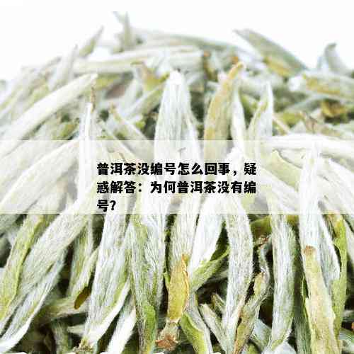 普洱茶没编号怎么回事，疑惑解答：为何普洱茶没有编号？