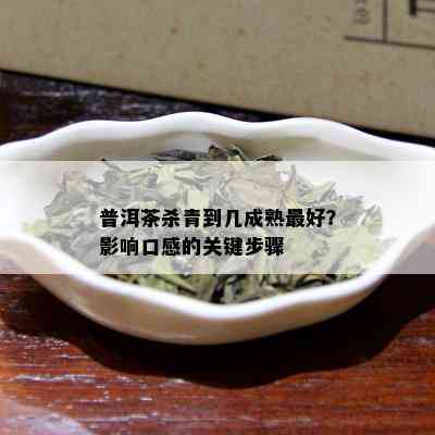 普洱茶杀青到几成熟更好？影响口感的关键步骤