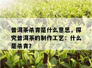 普洱茶杀青是什么意思，探究普洱茶的制作工艺：什么是杀青？