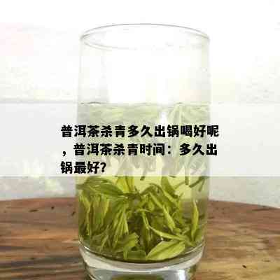 普洱茶杀青多久出锅喝好呢，普洱茶杀青时间：多久出锅更好？