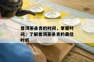 普洱茶杀青的时间，掌握时间：了解普洱茶杀青的更佳时机