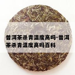 普洱茶杀青温度高吗-普洱茶杀青温度高吗百科