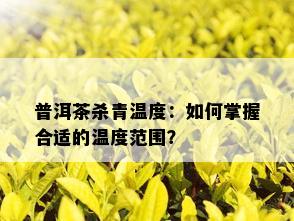 普洱茶杀青温度：如何掌握合适的温度范围？