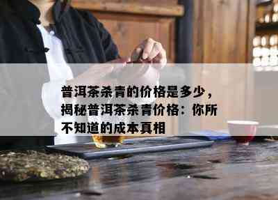 普洱茶杀青的价格是多少，揭秘普洱茶杀青价格：你所不知道的成本真相