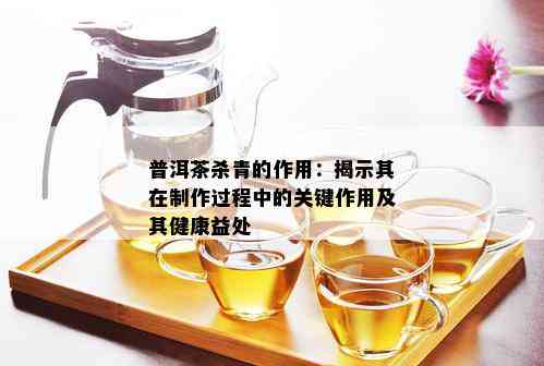 普洱茶杀青的作用：揭示其在制作过程中的关键作用及其健康益处