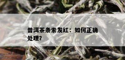 普洱茶条索发红：如何正确处理？