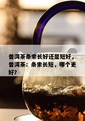 普洱茶条索长好还是短好，普洱茶：条索长短，哪个更好？