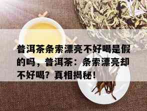 普洱茶条索漂亮不好喝是假的吗，普洱茶：条索漂亮却不好喝？真相揭秘！