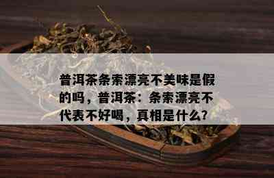 普洱茶条索漂亮不美味是假的吗，普洱茶：条索漂亮不代表不好喝，真相是什么？