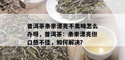 普洱茶条索漂亮不美味怎么办呀，普洱茶：条索漂亮但口感不佳，如何解决？