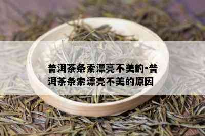 普洱茶条索漂亮不美的-普洱茶条索漂亮不美的原因