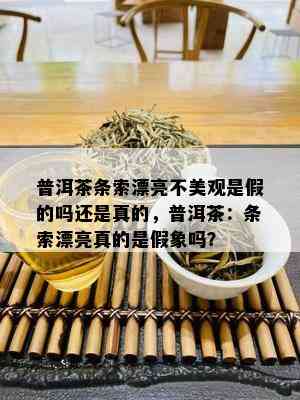 普洱茶条索漂亮不美观是假的吗还是真的，普洱茶：条索漂亮真的是假象吗？