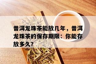 普洱龙珠茶能放几年，普洱龙珠茶的保存期限：你能存放多久？