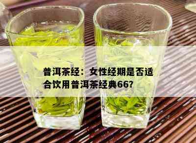 普洱茶经：女性经期是否适合饮用普洱茶经典66？