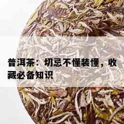 普洱茶：切忌不懂装懂，收藏必备知识