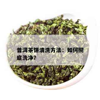 普洱茶饼清洗方法：如何彻底洗净？