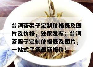 普洱茶架子定制价格表及图片及价格，独家发布：普洱茶架子定制价格表及图片，一站式了解最新报价！