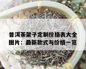 普洱茶架子定制价格表大全图片：最新款式与价格一览