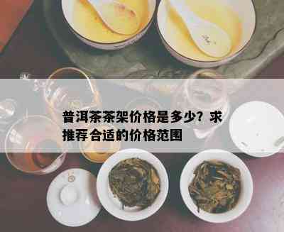 普洱茶茶架价格是多少？求推荐合适的价格范围