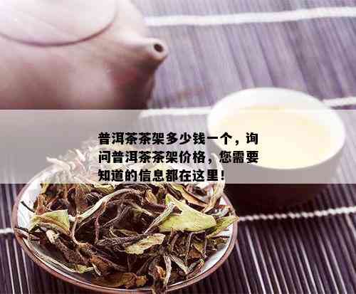 普洱茶茶架多少钱一个，询问普洱茶茶架价格，您需要知道的信息都在这里！