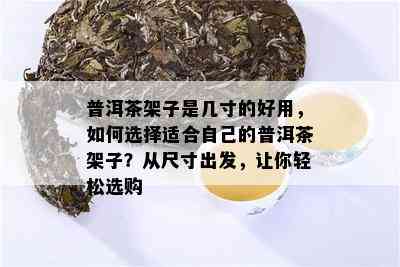 普洱茶架子是几寸的好用，如何选择适合自己的普洱茶架子？从尺寸出发，让你轻松选购