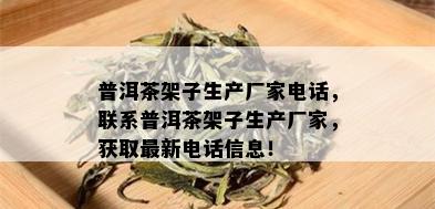 普洱茶架子生产厂家电话，联系普洱茶架子生产厂家，获取最新电话信息！