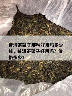 普洱茶架子那种好用吗多少钱，普洱茶架子好用吗？价格多少？