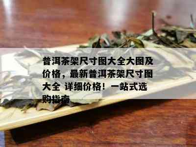 普洱茶架尺寸图大全大图及价格，最新普洱茶架尺寸图大全 详细价格！一站式选购指南