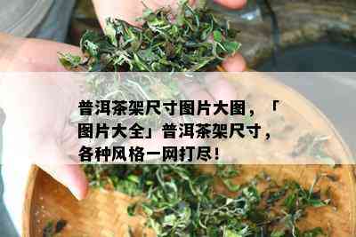 普洱茶架尺寸图片大图，「图片大全」普洱茶架尺寸，各种风格一网打尽！