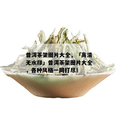 普洱茶架图片大全，「高清无水印」普洱茶架图片大全，各种风格一网打尽！