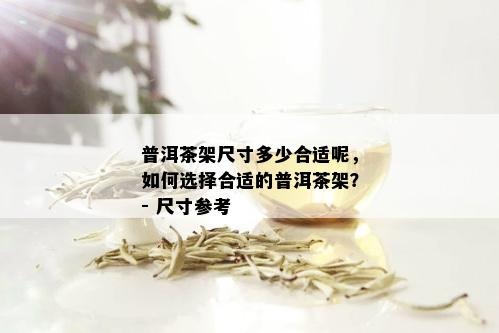 普洱茶架尺寸多少合适呢，如何选择合适的普洱茶架？- 尺寸参考