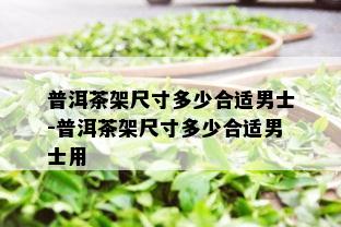 普洱茶架尺寸多少合适男士-普洱茶架尺寸多少合适男士用