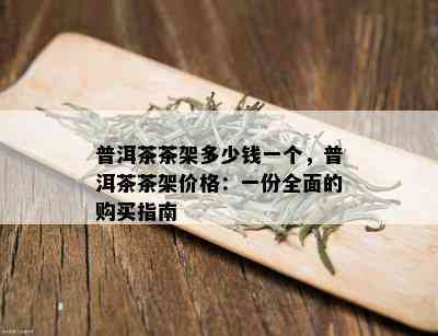 普洱茶茶架多少钱一个，普洱茶茶架价格：一份全面的购买指南