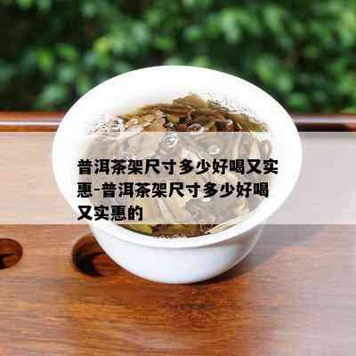 普洱茶架尺寸多少好喝又实惠-普洱茶架尺寸多少好喝又实惠的