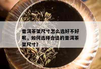 普洱茶架尺寸怎么选好不好呢，如何选择合适的普洱茶架尺寸？