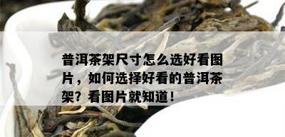 普洱茶架尺寸怎么选好看图片，如何选择好看的普洱茶架？看图片就知道！