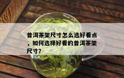 普洱茶架尺寸怎么选好看点，如何选择好看的普洱茶架尺寸？