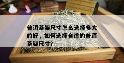 普洱茶架尺寸怎么选择多大的好，如何选择合适的普洱茶架尺寸？