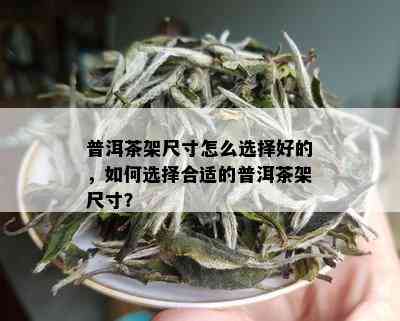 普洱茶架尺寸怎么选择好的，如何选择合适的普洱茶架尺寸？