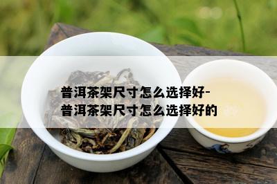 普洱茶架尺寸怎么选择好-普洱茶架尺寸怎么选择好的