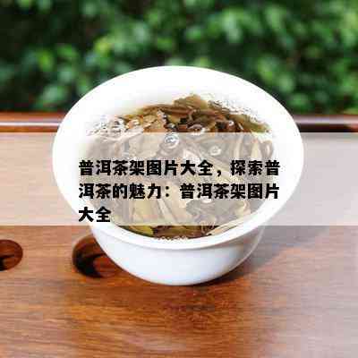 普洱茶架图片大全，探索普洱茶的魅力：普洱茶架图片大全