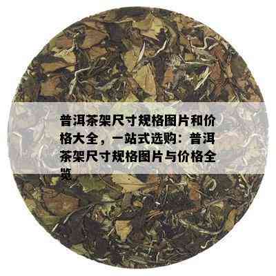 普洱茶架尺寸规格图片和价格大全，一站式选购：普洱茶架尺寸规格图片与价格全览