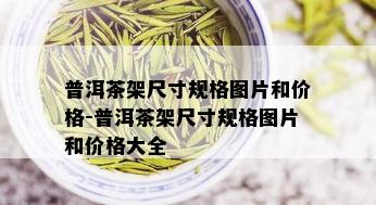 普洱茶架尺寸规格图片和价格-普洱茶架尺寸规格图片和价格大全