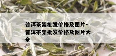 普洱茶架批发价格及图片-普洱茶架批发价格及图片大全