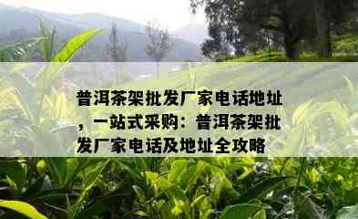 普洱茶架批发厂家电话地址，一站式采购：普洱茶架批发厂家电话及地址全攻略