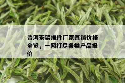 普洱茶架摆件厂家直销价格全览，一网打尽各类产品报价