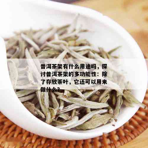 普洱茶架有什么用途吗，探讨普洱茶架的多功能性：除了存放茶叶，它还可以用来做什么？