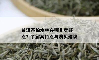 普洱茶柏木林在哪儿卖好一点？了解其特点与购买建议