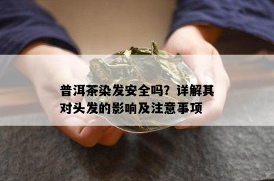 普洱茶染发安全吗？详解其对头发的影响及注意事项